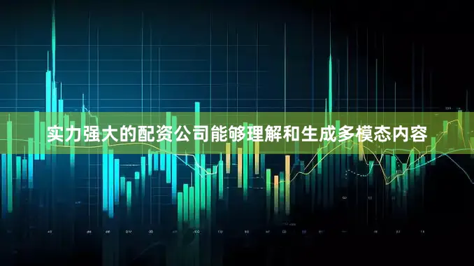 实力强大的配资公司能够理解和生成多模态内容