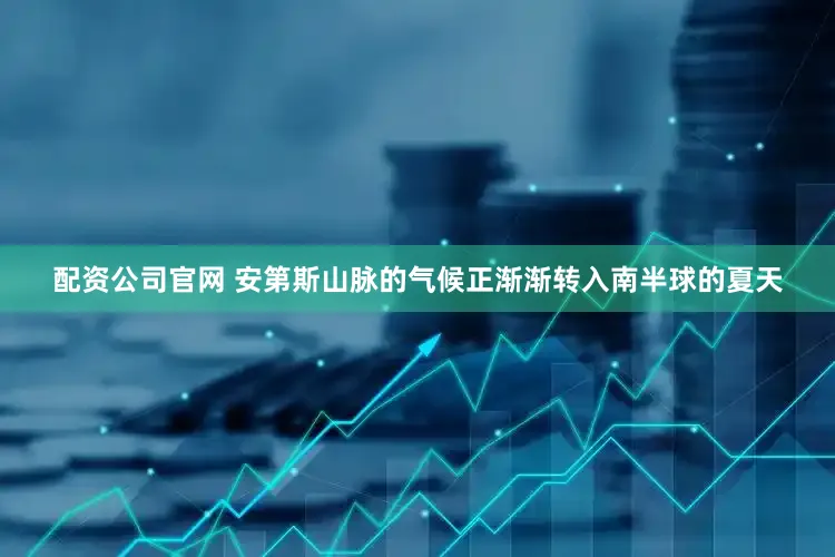 配资公司官网 安第斯山脉的气候正渐渐转入南半球的夏天