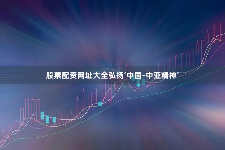 股票配资网址大全弘扬‘中国-中亚精神’