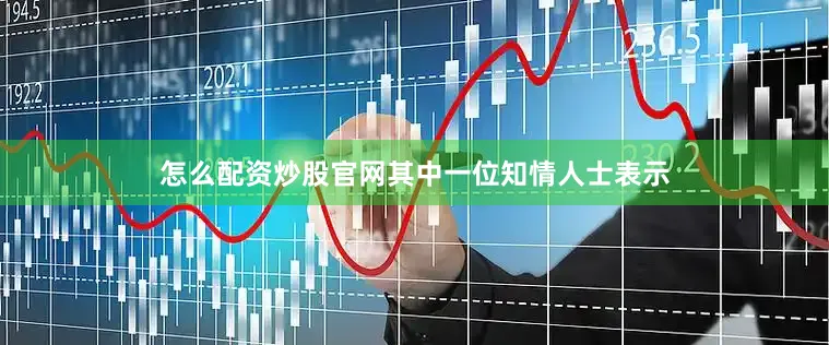 怎么配资炒股官网其中一位知情人士表示