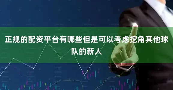 正规的配资平台有哪些但是可以考虑挖角其他球队的新人