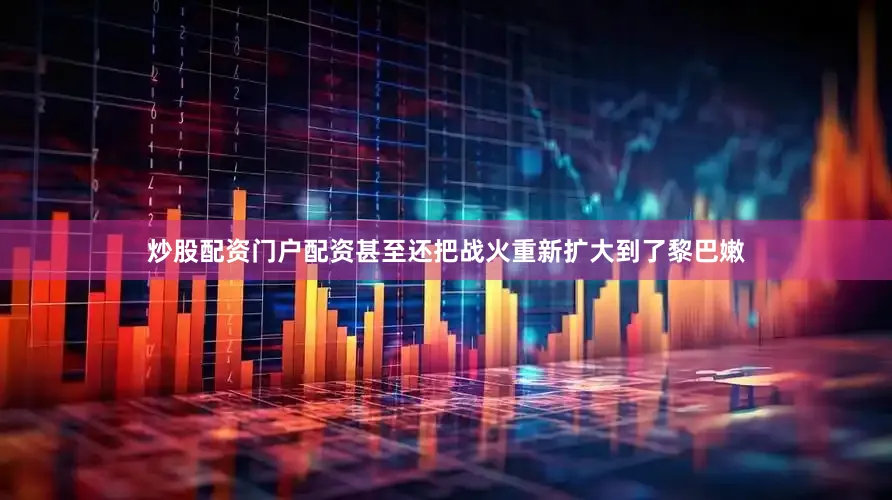 炒股配资门户配资甚至还把战火重新扩大到了黎巴嫩