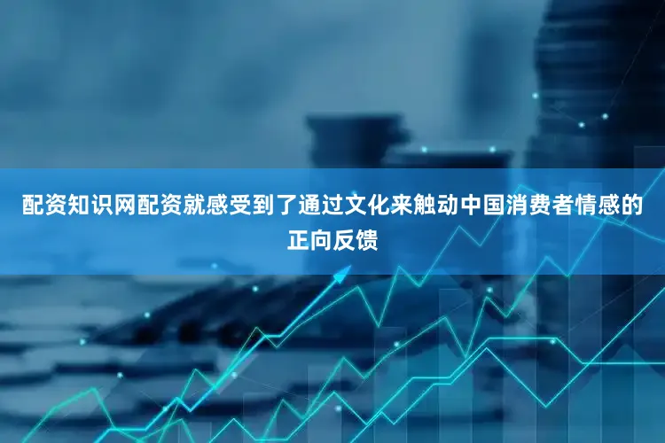 配资知识网配资就感受到了通过文化来触动中国消费者情感的正向反馈