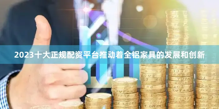 2023十大正规配资平台推动着全铝家具的发展和创新