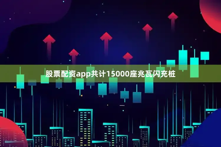 股票配资app共计15000座兆瓦闪充桩