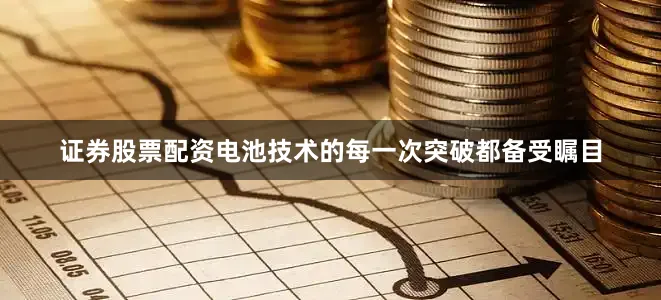 证券股票配资电池技术的每一次突破都备受瞩目