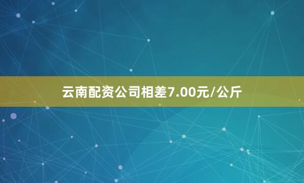 云南配资公司相差7.00元/公斤