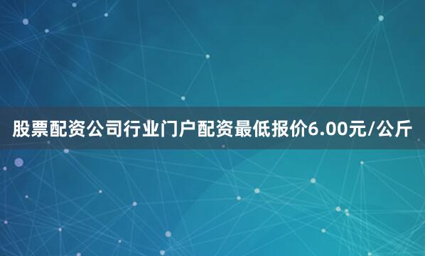 股票配资公司行业门户配资最低报价6.00元/公斤