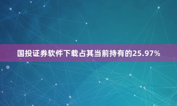 国投证券软件下载占其当前持有的25.97%