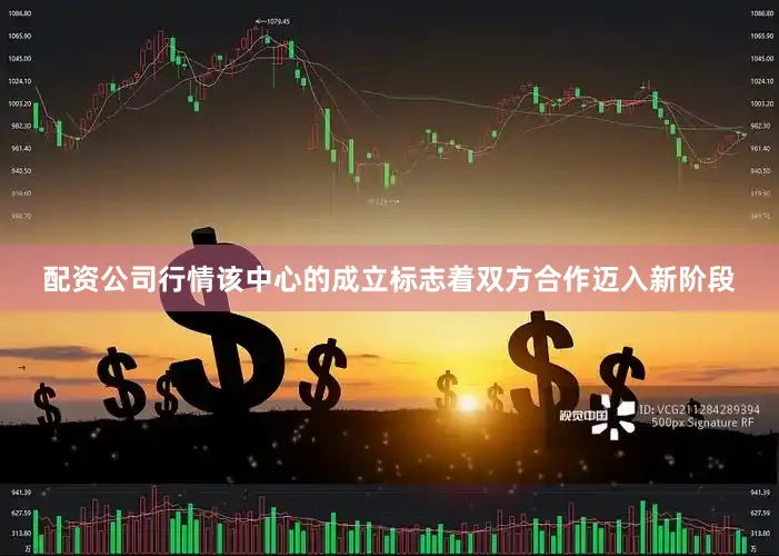 配资公司行情该中心的成立标志着双方合作迈入新阶段