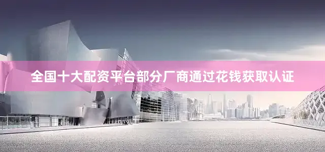 全国十大配资平台部分厂商通过花钱获取认证