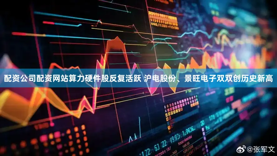 配资公司配资网站算力硬件股反复活跃 沪电股份、景旺电子双双创历史新高