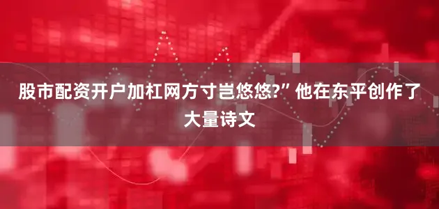 股市配资开户加杠网方寸岂悠悠?”他在东平创作了大量诗文