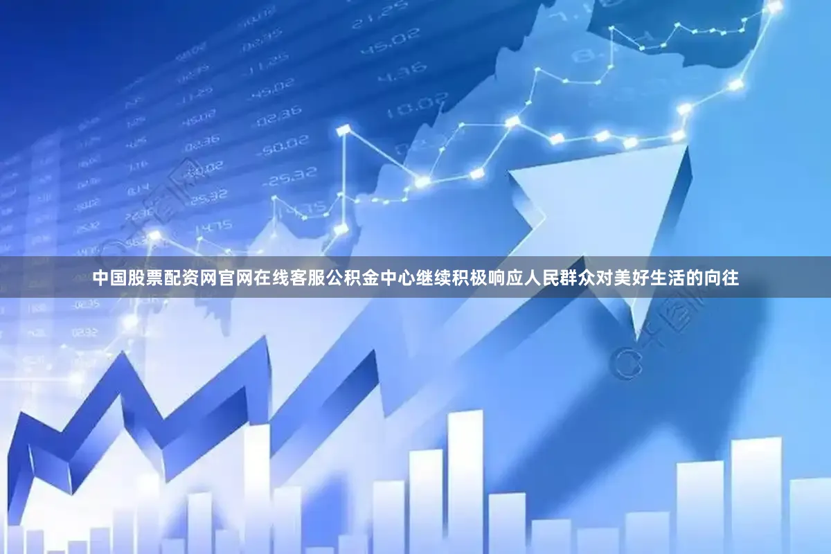 中国股票配资网官网在线客服公积金中心继续积极响应人民群众对美好生活的向往