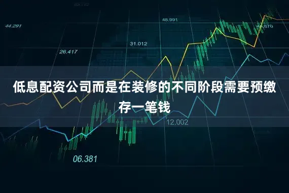 低息配资公司而是在装修的不同阶段需要预缴存一笔钱