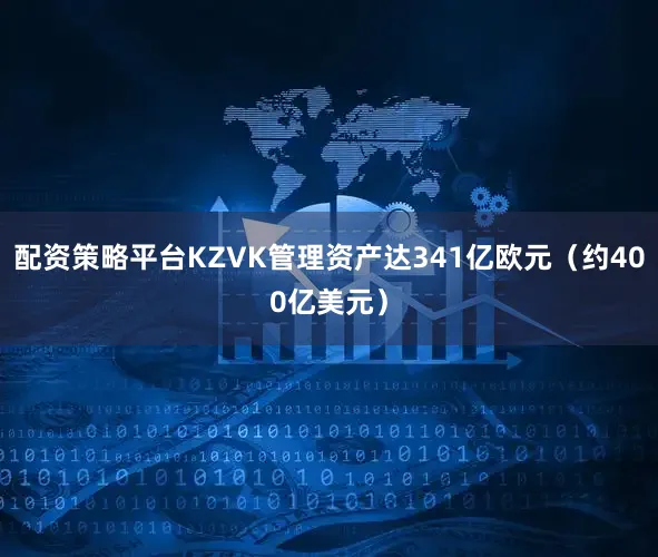 配资策略平台KZVK管理资产达341亿欧元（约400亿美元）