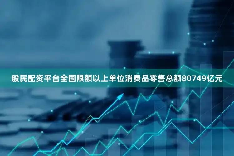 股民配资平台全国限额以上单位消费品零售总额80749亿元