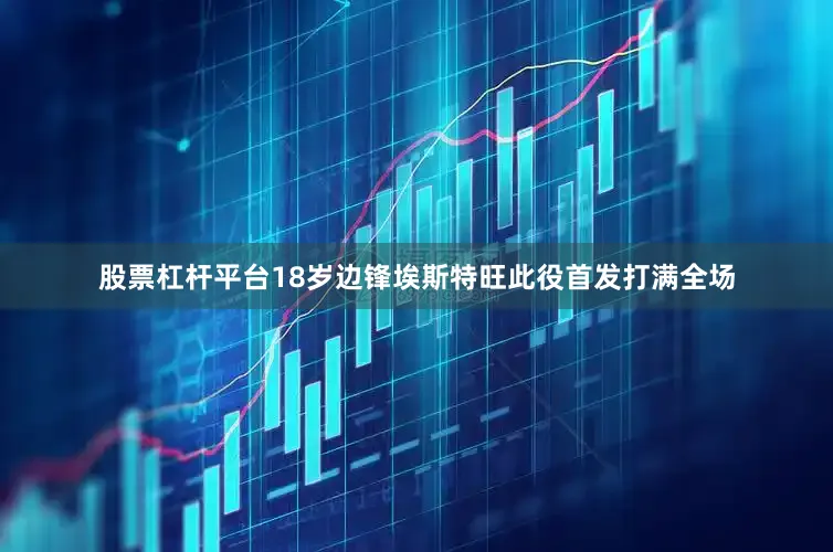 股票杠杆平台18岁边锋埃斯特旺此役首发打满全场