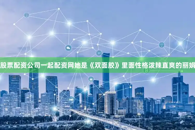 股票配资公司一起配资网她是《双面胶》里面性格泼辣直爽的丽娟