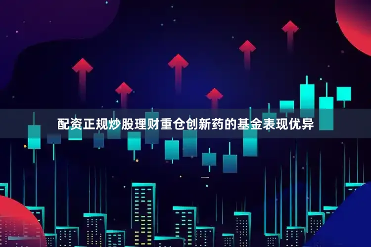 配资正规炒股理财重仓创新药的基金表现优异