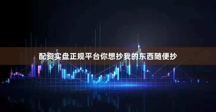 配资实盘正规平台你想抄我的东西随便抄