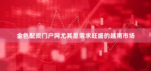 金色配资门户网尤其是需求旺盛的越南市场