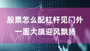股票怎么配杠杆见门外一面大旗迎风飘扬