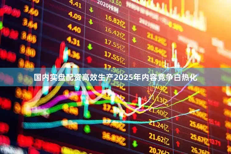 国内实盘配资高效生产2025年内容竞争白热化