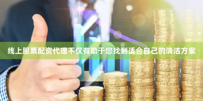线上股票配资代理不仅有助于您找到适合自己的清洁方案