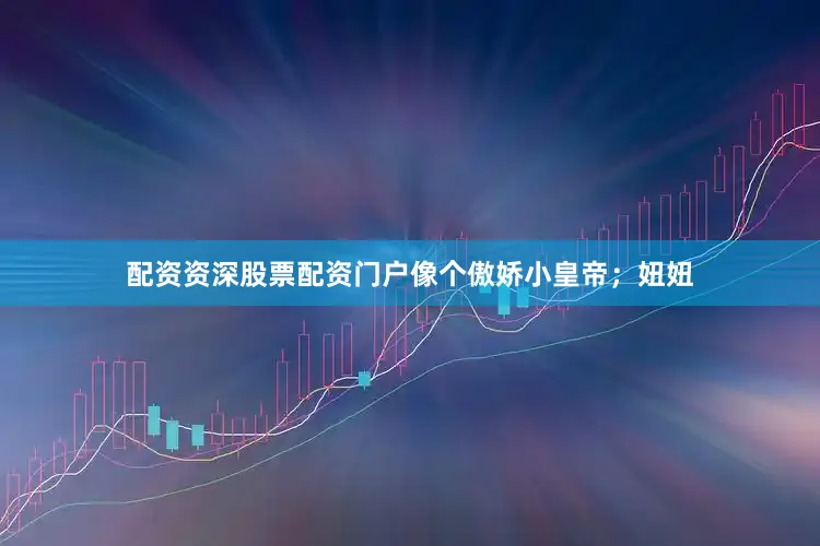 配资资深股票配资门户像个傲娇小皇帝；妞妞