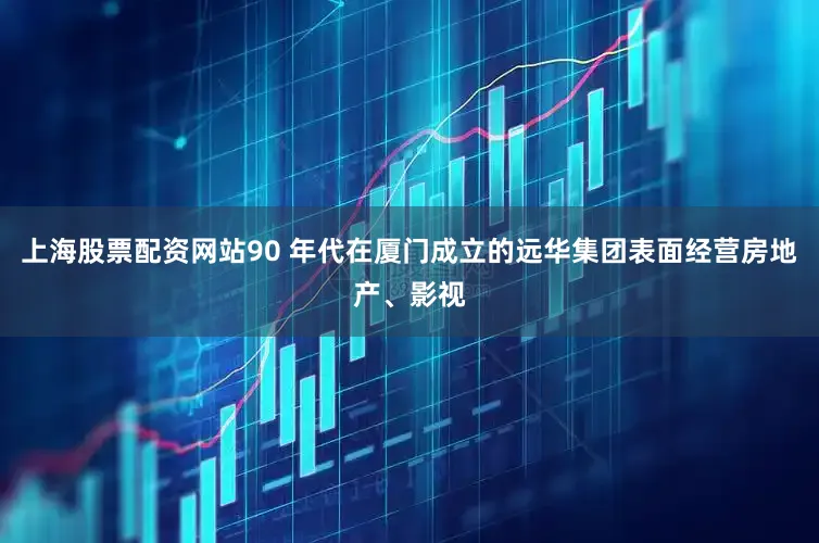 上海股票配资网站90 年代在厦门成立的远华集团表面经营房地产、影视