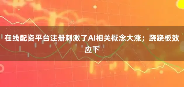 在线配资平台注册刺激了AI相关概念大涨；跷跷板效应下