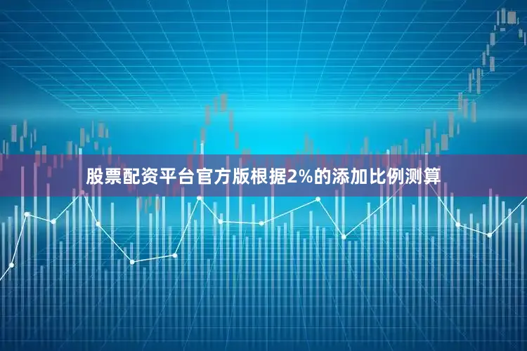 股票配资平台官方版根据2%的添加比例测算