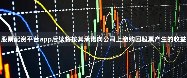 股票配资平台app后续将按其承诺向公司上缴购回股票产生的收益