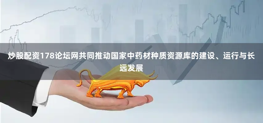 炒股配资178论坛网共同推动国家中药材种质资源库的建设、运行与长远发展
