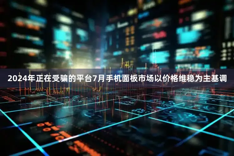 2024年正在受骗的平台7月手机面板市场以价格维稳为主基调