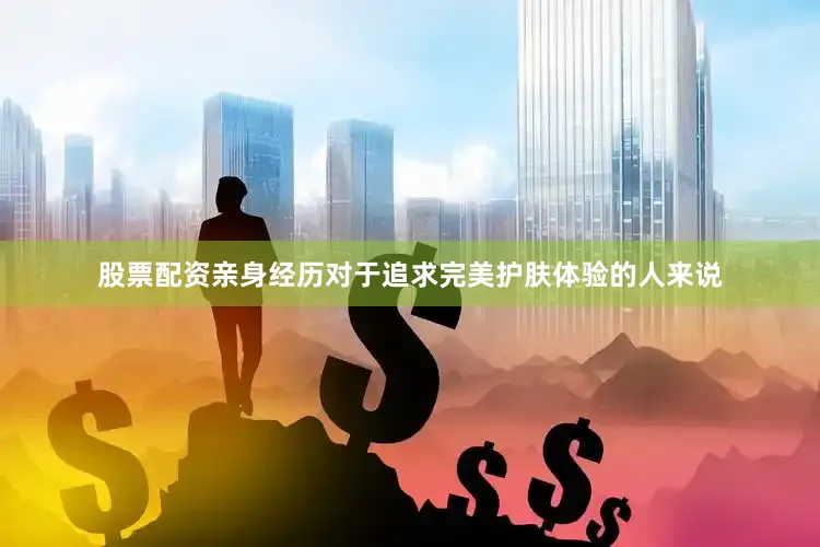 股票配资亲身经历对于追求完美护肤体验的人来说