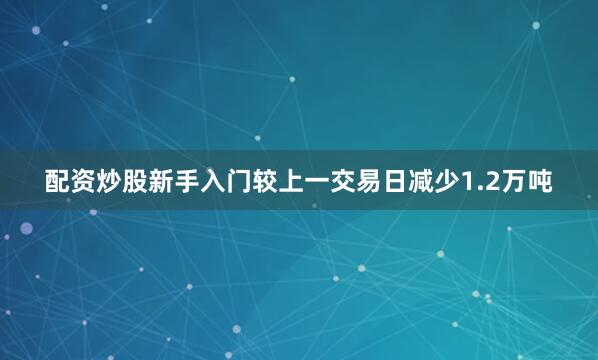 配资炒股新手入门较上一交易日减少1.2万吨