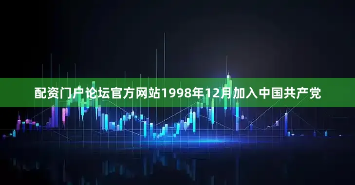 配资门户论坛官方网站1998年12月加入中国共产党