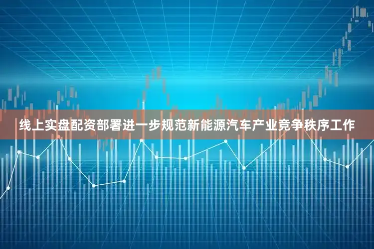 线上实盘配资部署进一步规范新能源汽车产业竞争秩序工作