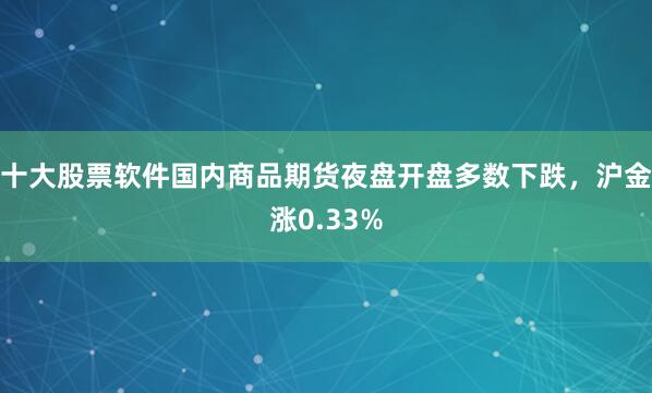 十大股票软件国内商品期货夜盘开盘多数下跌，沪金涨0.33%
