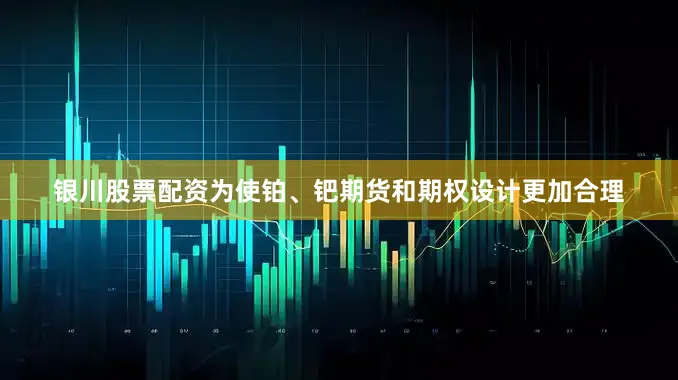 银川股票配资为使铂、钯期货和期权设计更加合理