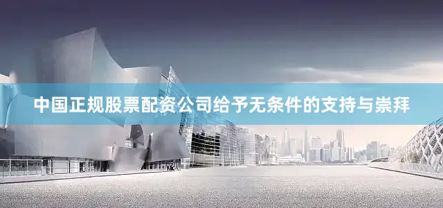 中国正规股票配资公司给予无条件的支持与崇拜