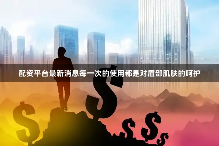 配资平台最新消息每一次的使用都是对眉部肌肤的呵护