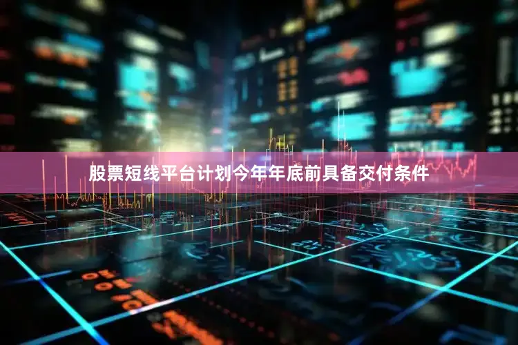股票短线平台计划今年年底前具备交付条件