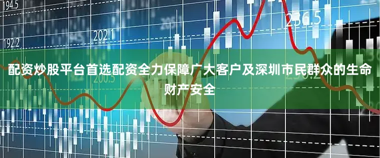 配资炒股平台首选配资全力保障广大客户及深圳市民群众的生命财产安全