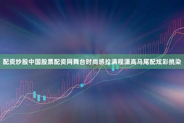 配资炒股中国股票配资网舞台时尚感拉满程潇高马尾配炫彩挑染