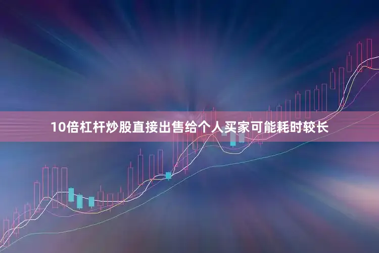 10倍杠杆炒股直接出售给个人买家可能耗时较长
