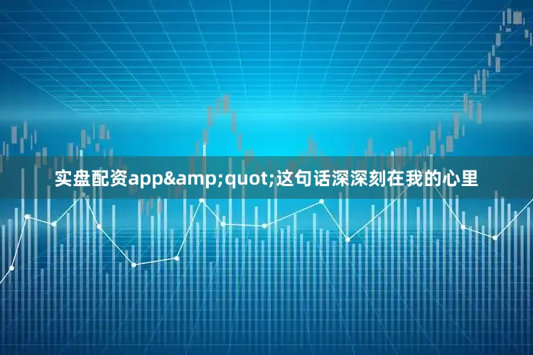 实盘配资app&quot;这句话深深刻在我的心里