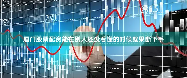 厦门股票配资能在别人还没看懂的时候就果断下手